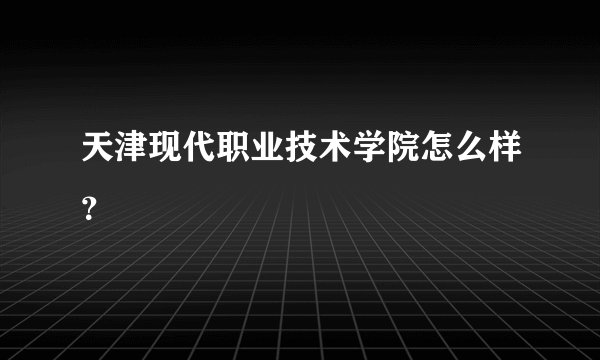 天津现代职业技术学院怎么样？