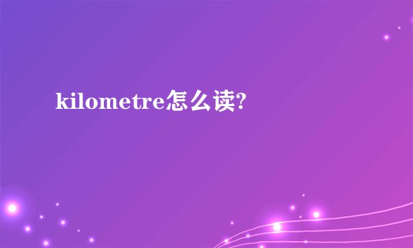 kilometre怎么读?