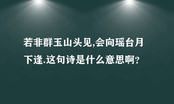 若非群玉山头见,会向瑶台月下逢.这句诗是什么意思啊？