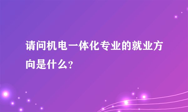 请问机电一体化专业的就业方向是什么？