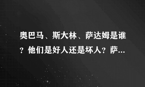 奥巴马、斯大林、萨达姆是谁？他们是好人还是坏人？萨达姆是踢足球的吗？为什么我听说布什打倒了萨达姆？