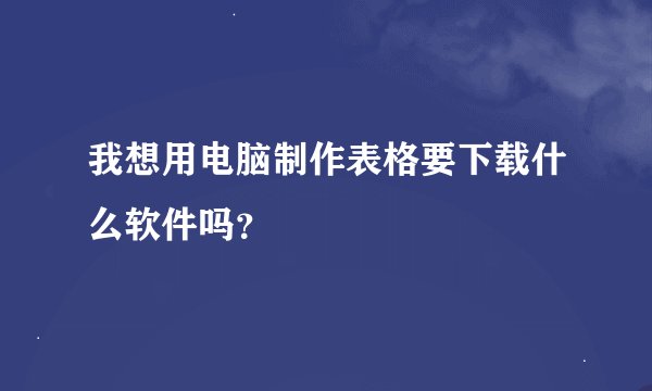 我想用电脑制作表格要下载什么软件吗？