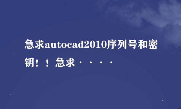 急求autocad2010序列号和密钥！！急求····