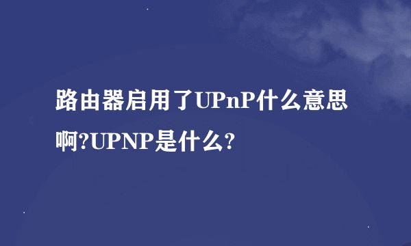 路由器启用了UPnP什么意思啊?UPNP是什么?