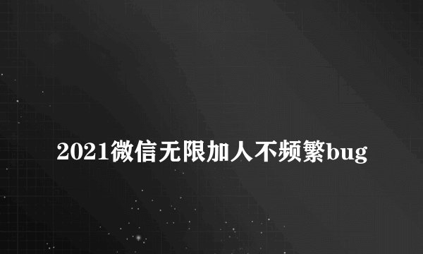
2021微信无限加人不频繁bug


