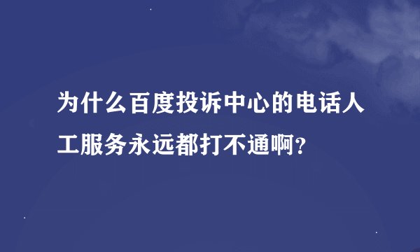 为什么百度投诉中心的电话人工服务永远都打不通啊？