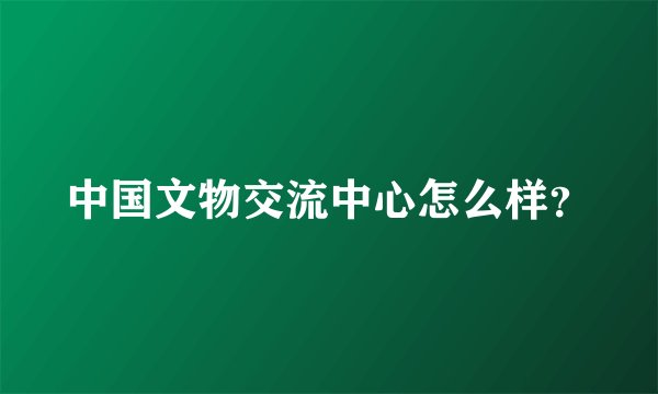 中国文物交流中心怎么样？