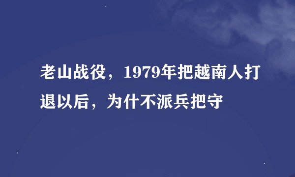 老山战役，1979年把越南人打退以后，为什不派兵把守