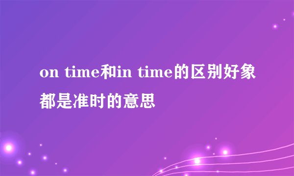 on time和in time的区别好象都是准时的意思