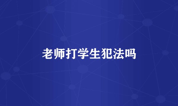 老师打学生犯法吗