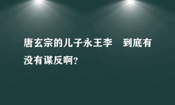 唐玄宗的儿子永王李璘到底有没有谋反啊？