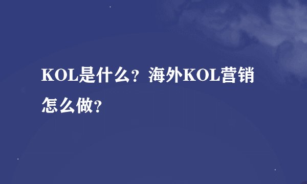 KOL是什么？海外KOL营销怎么做？