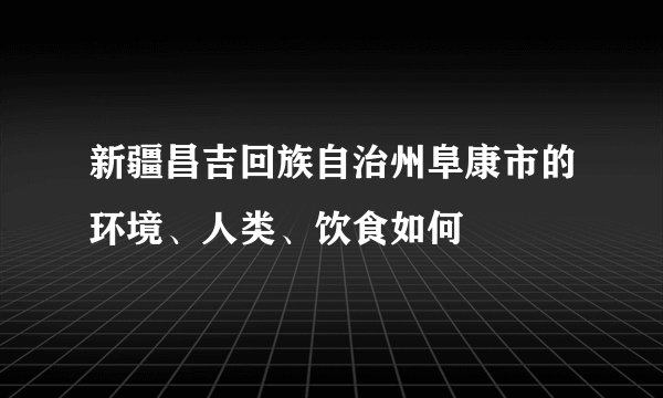 新疆昌吉回族自治州阜康市的环境、人类、饮食如何