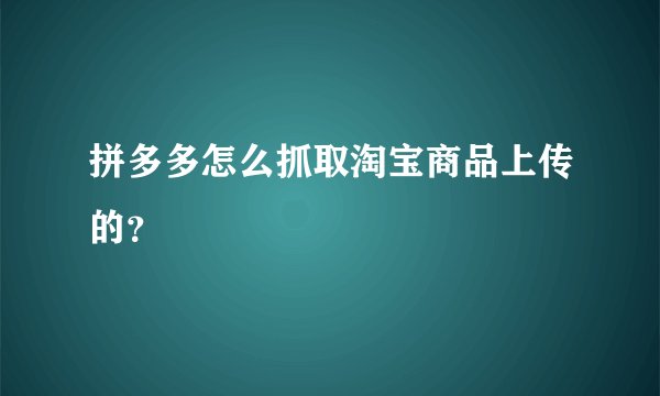 拼多多怎么抓取淘宝商品上传的？