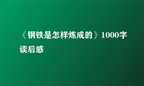 《钢铁是怎样炼成的》1000字读后感