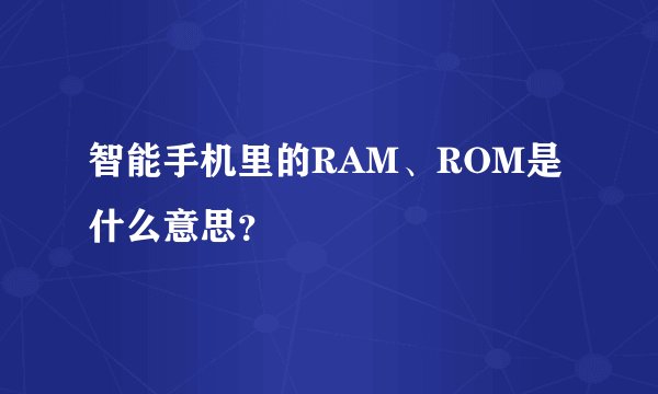 智能手机里的RAM、ROM是什么意思？