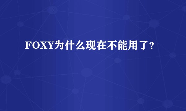 FOXY为什么现在不能用了？