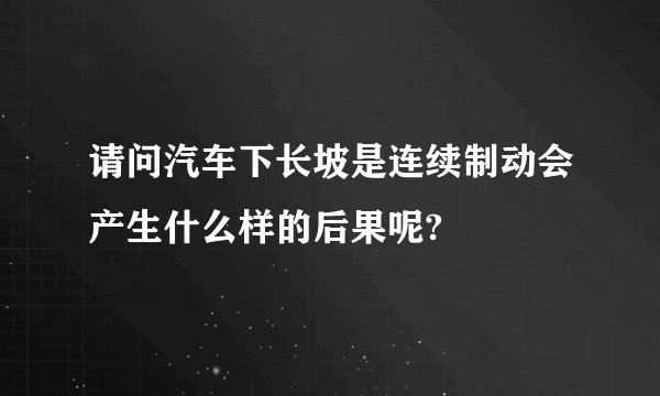 请问汽车下长坡是连续制动会产生什么样的后果呢?