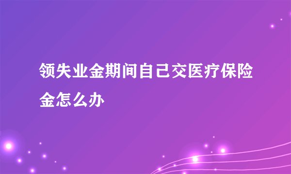 领失业金期间自己交医疗保险金怎么办