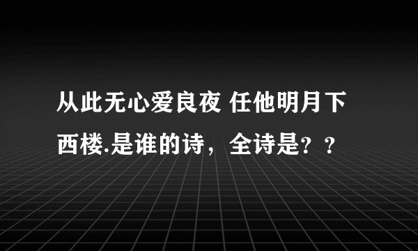 从此无心爱良夜 任他明月下西楼.是谁的诗，全诗是？？