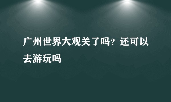广州世界大观关了吗？还可以去游玩吗