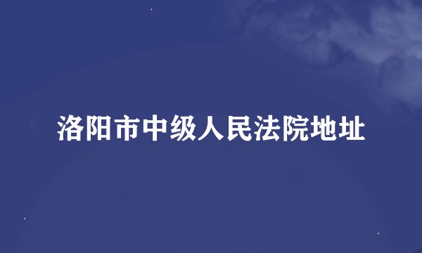 洛阳市中级人民法院地址