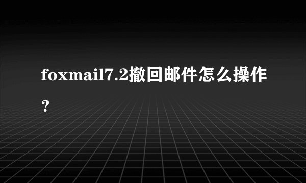 foxmail7.2撤回邮件怎么操作？