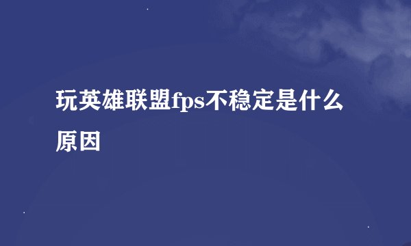 玩英雄联盟fps不稳定是什么原因
