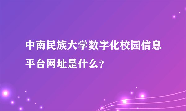 中南民族大学数字化校园信息平台网址是什么？