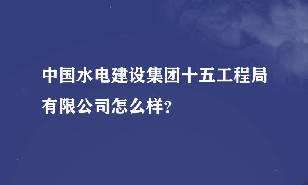中国水电建设集团十五工程局有限公司怎么样？