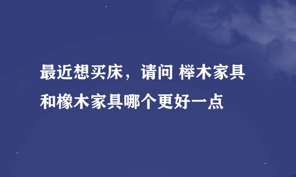 最近想买床，请问 榉木家具和橡木家具哪个更好一点