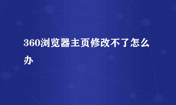 360浏览器主页修改不了怎么办