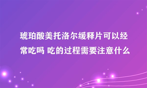 琥珀酸美托洛尔缓释片可以经常吃吗 吃的过程需要注意什么