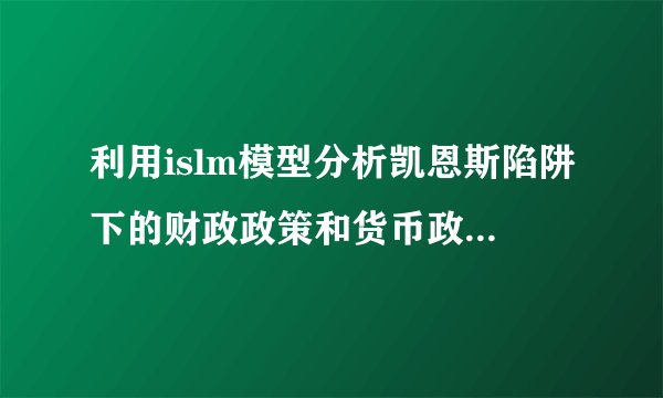 利用islm模型分析凯恩斯陷阱下的财政政策和货币政策效果有什么不同？