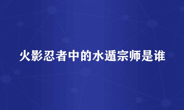火影忍者中的水遁宗师是谁