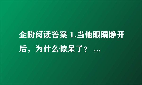 企盼阅读答案 1.当他眼睛睁开后，为什么惊呆了？ 2、读了短文，你想对“叔叔”说什么？ 3.概括这篇短文