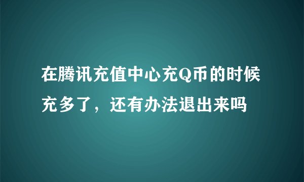 在腾讯充值中心充Q币的时候充多了，还有办法退出来吗