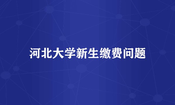 河北大学新生缴费问题