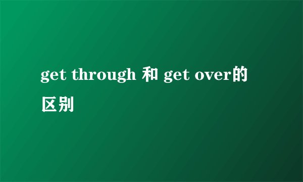 get through 和 get over的区别