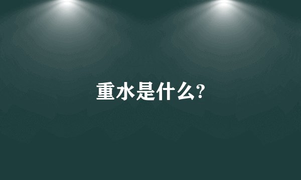 重水是什么?