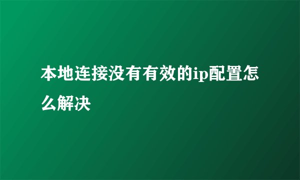 本地连接没有有效的ip配置怎么解决