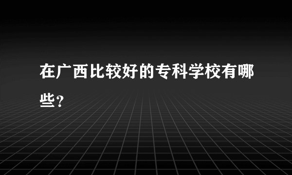 在广西比较好的专科学校有哪些？