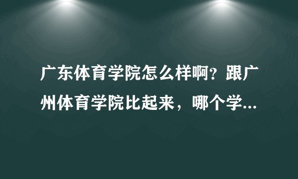 广东体育学院怎么样啊？跟广州体育学院比起来，哪个学校好一点啊？