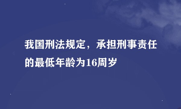 我国刑法规定，承担刑事责任的最低年龄为16周岁