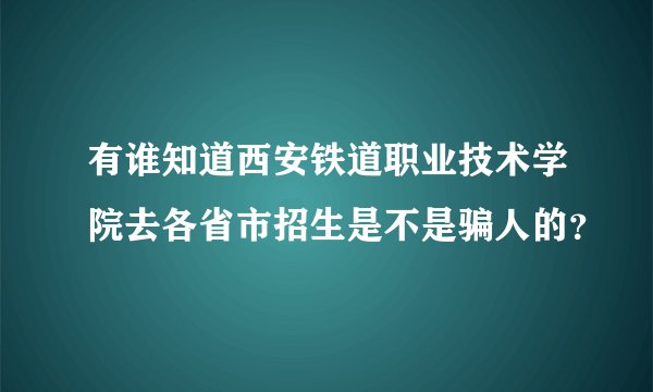 有谁知道西安铁道职业技术学院去各省市招生是不是骗人的？