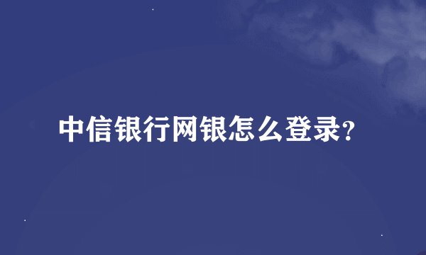 中信银行网银怎么登录？
