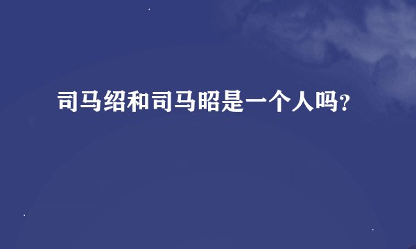 司马绍和司马昭是一个人吗？