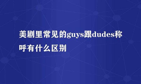 美剧里常见的guys跟dudes称呼有什么区别