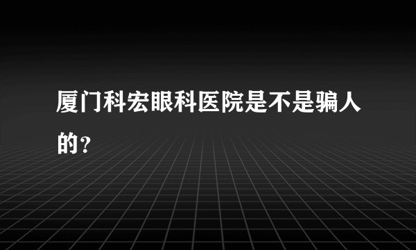 厦门科宏眼科医院是不是骗人的？