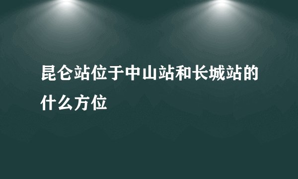 昆仑站位于中山站和长城站的什么方位